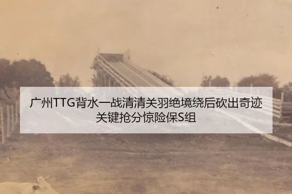 广州TTG背水一战清清关羽绝境绕后砍出奇迹 关键抢分惊险保S组 | Kering