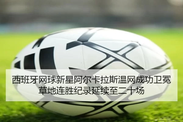 西班牙网球新星阿尔卡拉斯温网成功卫冕草地连胜纪录延续至二十场 | Kering